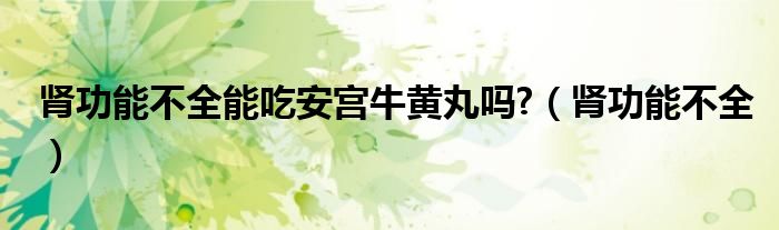 肾功能不全能吃安宫牛黄丸吗?（肾功能不全）