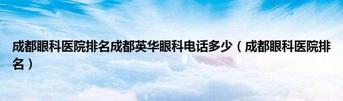 成都眼科医院排名成都英华眼科电话多少（成都眼科医院排名）