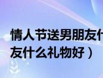 情人节送男朋友什么礼物实用（情人节送男朋友什么礼物好）
