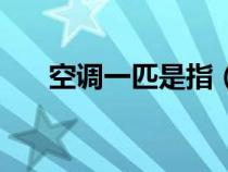 空调一匹是指（空调一匹是什么意思）