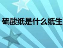 硫酸纸是什么纸生产厂家（硫酸纸是什么纸）