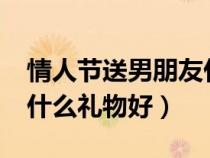 情人节送男朋友什么礼物好?（情人节送男友什么礼物好）