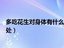 多吃花生对身体有什么好处和坏处（每天吃生花生有什么好处）