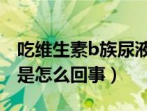 吃维生素b族尿液发黄是怎么回事（尿液发黄是怎么回事）