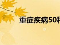 重症疾病50种（重症疾病有哪些）