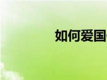 如何爱国作文（如何爱国）
