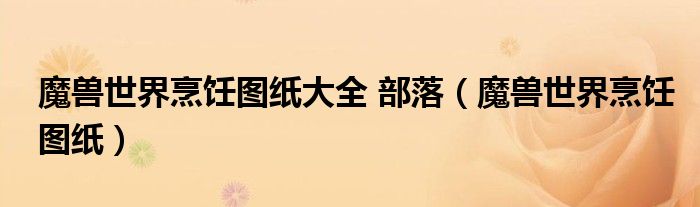 魔兽世界烹饪图纸大全 部落（魔兽世界烹饪图纸）