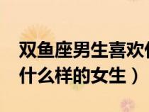 双鱼座男生喜欢什么女生?（双鱼座男生喜欢什么样的女生）