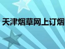 天津烟草网上订烟官网（天津烟草网上订烟）