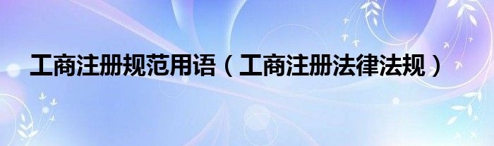 工商注册规范用语（工商注册法律法规）