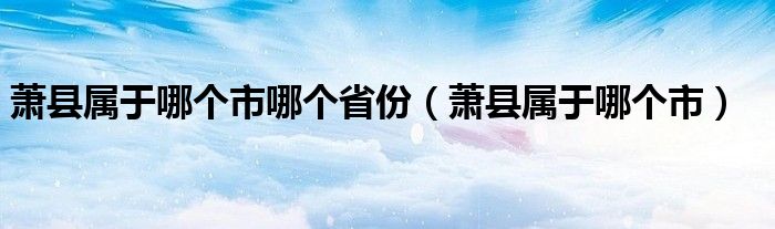 萧县属于哪个市哪个省份（萧县属于哪个市）