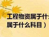 工程物资属于什么科目 会计科目（工程物资属于什么科目）