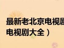 最新老北京电视剧大全在线观看（最新老北京电视剧大全）