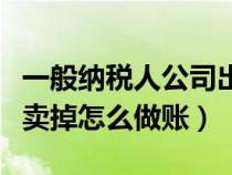 一般纳税人公司出售旧车怎么报税（公司汽车卖掉怎么做账）