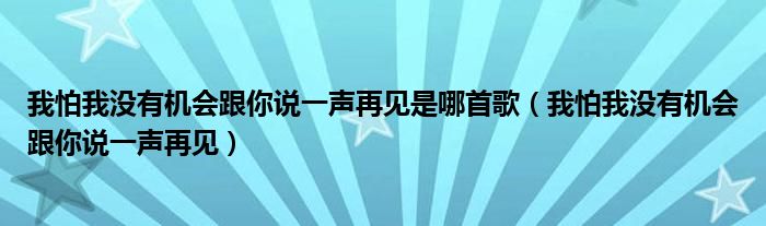 我怕我没有机会跟你说一声再见是哪首歌（我怕我没有机会跟你说一声再见）