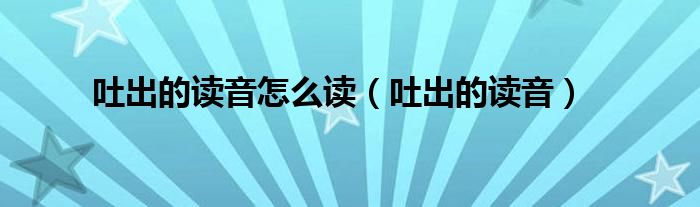 吐出的读音怎么读（吐出的读音）