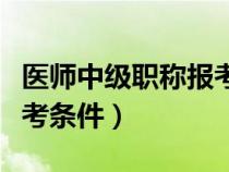 医师中级职称报考条件要求（医师中级职称报考条件）