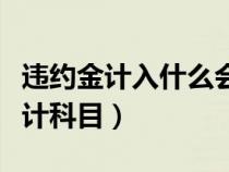 违约金计入什么会计分录（违约金计入什么会计科目）