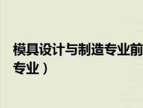 模具设计与制造专业前景怎么样（模具制造与设计属于什么专业）