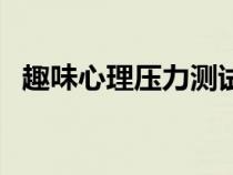 趣味心理压力测试（心理压力测试小游戏）