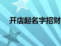 开店起名字招财的字有哪些（开店起名）