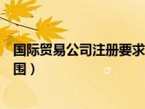 国际贸易公司注册要求（申报国际贸易公司执照时的经营范围）