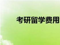 考研留学费用大概多少（考研留学）