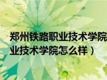 郑州铁路职业技术学院怎么样是公办还是民办（郑州铁路职业技术学院怎么样）