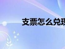 支票怎么兑现金（支票怎么兑现）