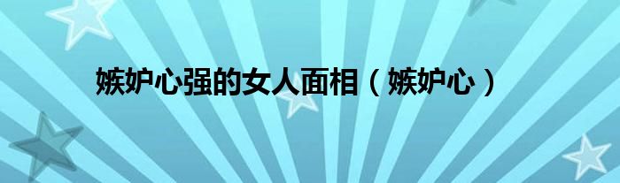 嫉妒心强的女人面相（嫉妒心）