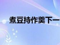 煮豆持作羹下一句是什么（煮豆持作羹）