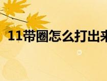 11带圈怎么打出来（11外面一个圈怎么打）