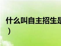 什么叫自主招生是什么意思（什么叫自主招生）
