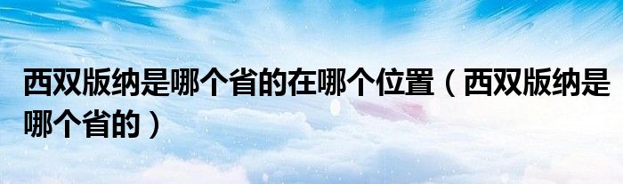 西双版纳是哪个省的在哪个位置（西双版纳是哪个省的）