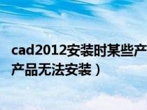 cad2012安装时某些产品无法安装（cad2012安装失败某些产品无法安装）
