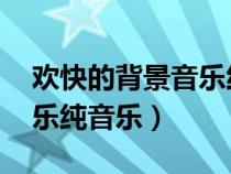 欢快的背景音乐纯音乐 儿童（欢快的背景音乐纯音乐）