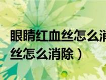 眼睛红血丝怎么消除冷敷还是热敷（眼睛红血丝怎么消除）