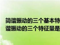 简谐振动的三个基本特征量是什么（什么是简谐振动描述简谐振动的三个特征量是什么）