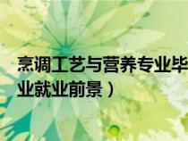 烹调工艺与营养专业毕业从事什么工作（烹调工艺与营养专业就业前景）