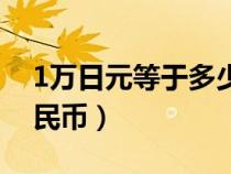 1万日元等于多少人民币（1日元等于多少人民币）