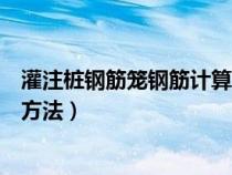 灌注桩钢筋笼钢筋计算方法有哪些（灌注桩钢筋笼钢筋计算方法）