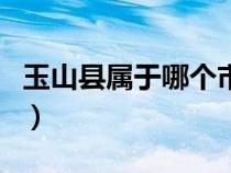 玉山县属于哪个市哪个省（玉山县属于哪个市）
