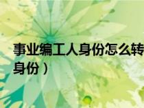 事业编工人身份怎么转干部（事业单位工人身份如何转干部身份）