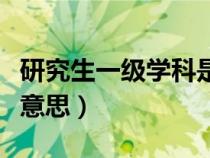 研究生一级学科是什么意思（一级学科是什么意思）