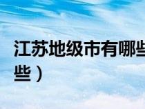 江苏地级市有哪些城市名称（江苏地级市有哪些）