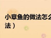 小章鱼的做法怎么做好吃又简单（小章鱼的做法）