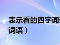 表示看的四字词语大全20个（表示看的四字词语）