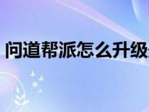 问道帮派怎么升级最快（问道帮派怎么升级）