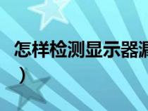 怎样检测显示器漏光了（怎样检测显示器漏光）
