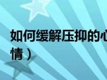 如何缓解压抑的心情句子（如何缓解压抑的心情）